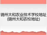 锦州太和农业技术学校地址(锦州太和农校地址)