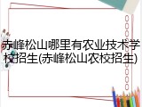 赤峰松山哪里有农业技术学校招生(赤峰松山农校招生)