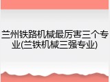 兰州铁路机械最厉害三个专业(兰铁机械三强专业)