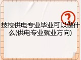 技校供电专业毕业可以做什么(供电专业就业方向)