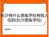 长沙有什么贵族学校有钱人住的(长沙贵族学校)