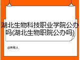 湖北生物科技职业学院公办吗(湖北生物职院公办吗)