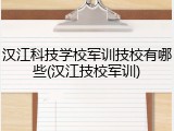 汉江科技学校军训技校有哪些(汉江技校军训)