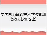 安庆电力建设技术学校地址(安庆电校地址)