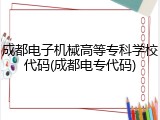 成都电子机械高等专科学校代码(成都电专代码)