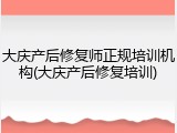 大庆产后修复师正规培训机构(大庆产后修复培训)