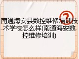 南通海安县数控维修培训技术学校怎么样(南通海安数控维修培训)