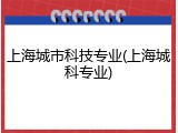 上海城市科技专业(上海城科专业)