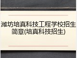 潍坊培真科技工程学校招生简章(培真科技招生)