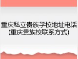 重庆私立贵族学校地址电话(重庆贵族校联系方式)