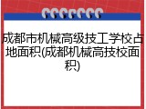成都市机械高级技工学校占地面积(成都机械高技校面积)