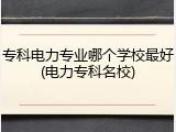 专科电力专业哪个学校最好(电力专科名校)
