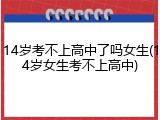 14岁考不上高中了吗女生(14岁女生考不上高中)