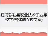 红河弥勒县农业技术职业学校学费(弥勒农校学费)