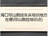 海口琼山数控车床培训地方在哪(琼山数控培训点)