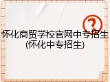 怀化商贸学校官网中专招生(怀化中专招生)