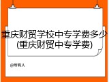 重庆财贸学校中专学费多少(重庆财贸中专学费)
