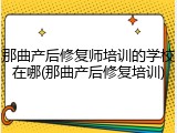 那曲产后修复师培训的学校在哪(那曲产后修复培训)