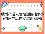 朔州产后恢复培训价格多少(朔州产后恢复培训费用)
