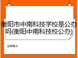 衡阳市中南科技学校是公办吗(衡阳中南科技校公办)