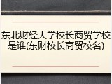东北财经大学校长商贸学校是谁(东财校长商贸校名)