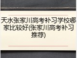 天水张家川高考补习学校哪家比较好(张家川高考补习推荐)