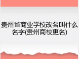 贵州省商业学校改名叫什么名字(贵州商校更名)