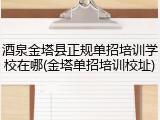 酒泉金塔县正规单招培训学校在哪(金塔单招培训校址)