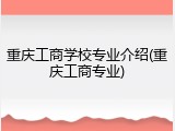 重庆工商学校专业介绍(重庆工商专业)