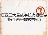 江西三大贵族学校有哪些专业(江西贵族校专业)