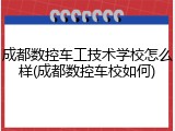 成都数控车工技术学校怎么样(成都数控车校如何)