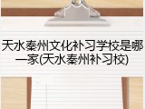 天水秦州文化补习学校是哪一家(天水秦州补习校)