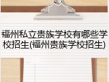 福州私立贵族学校有哪些学校招生(福州贵族学校招生)