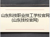 山东科技职业技工学校官网(山东技校官网)