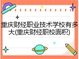 重庆财经职业技术学校有多大(重庆财经职校面积)