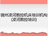 锦州凌河数控机床培训机构(凌河数控培训)