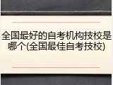 全国最好的自考机构技校是哪个(全国最佳自考技校)