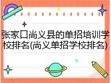 张家口尚义县的单招培训学校排名(尚义单招学校排名)