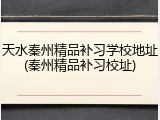 天水秦州精品补习学校地址(秦州精品补习校址)