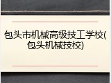 包头市机械高级技工学校(包头机械技校)