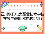 四川水利电力职业技术学校在哪里(四川水电校地址)