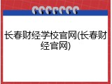 长春财经学校官网(长春财经官网)