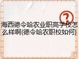 海西德令哈农业职高学校怎么样啊(德令哈农职校如何)