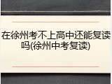 在徐州考不上高中还能复读吗(徐州中考复读)