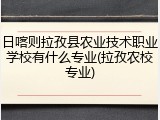 日喀则拉孜县农业技术职业学校有什么专业(拉孜农校专业)