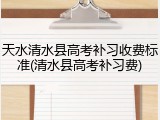 天水清水县高考补习收费标准(清水县高考补习费)