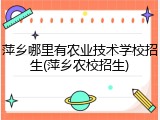 萍乡哪里有农业技术学校招生(萍乡农校招生)