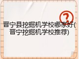晋宁县挖掘机学校哪家好(晋宁挖掘机学校推荐)