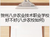 贺州八步农业技术职业学校好不好(八步农校如何)