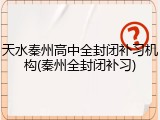 天水秦州高中全封闭补习机构(秦州全封闭补习)